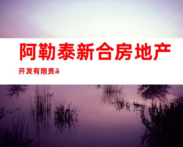 阿勒泰新合房地产开发有限责任公司