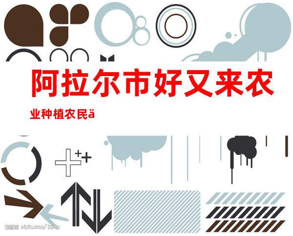 阿拉尔市好又来农业种植农民专业合作社