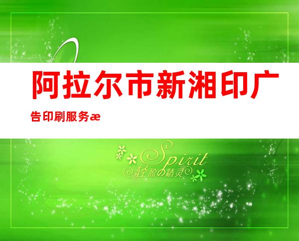 阿拉尔市新湘印广告印刷服务有限公司