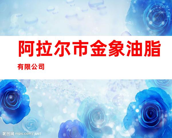 阿拉尔市金象油脂有限公司