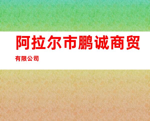 阿拉尔市鹏诚商贸有限公司