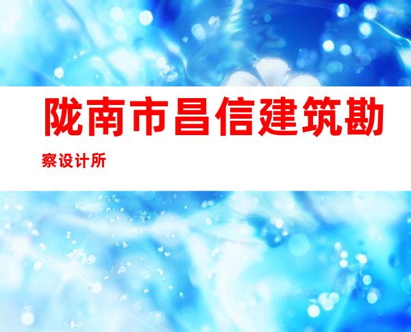 陇南市昌信建筑勘察设计所