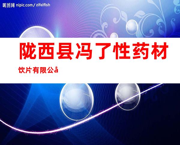 陇西县冯了性药材饮片有限公司