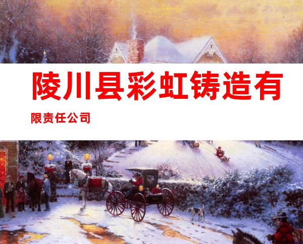 陵川县彩虹铸造有限责任公司