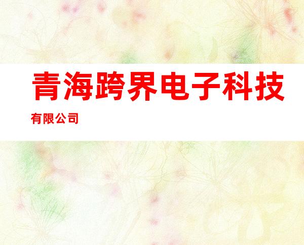 青海跨界电子科技有限公司