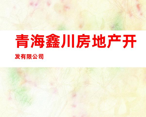 青海鑫川房地产开发有限公司