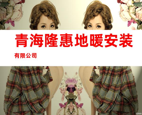 青海隆惠地暖安装有限公司