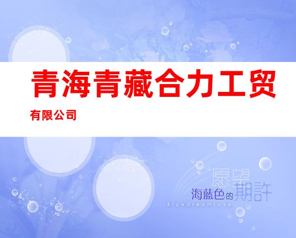 青海青藏合力工贸有限公司