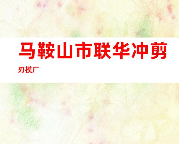 马鞍山市联华冲剪刃模厂