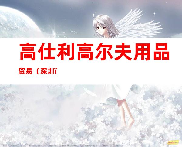 高仕利高尔夫用品贸易（深圳）有限公司