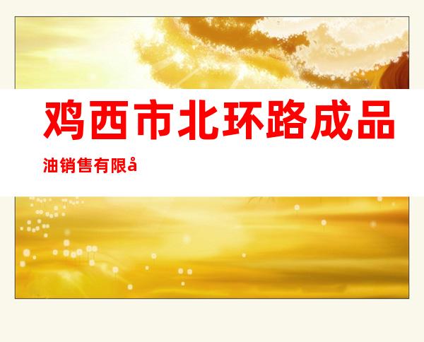 鸡西市北环路成品油销售有限公司