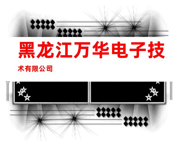 黑龙江万华电子技术有限公司