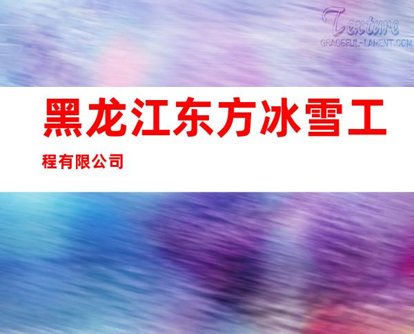 黑龙江东方冰雪工程有限公司