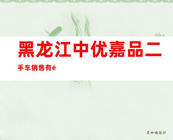 黑龙江中优嘉品二手车销售有限公司