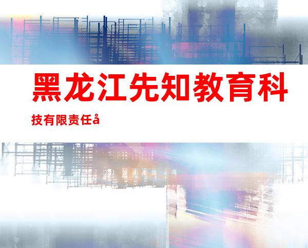 黑龙江先知教育科技有限责任公司