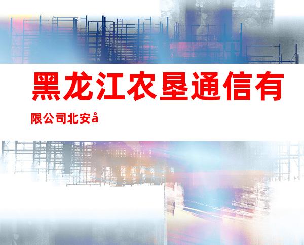 黑龙江农垦通信有限公司北安分公司