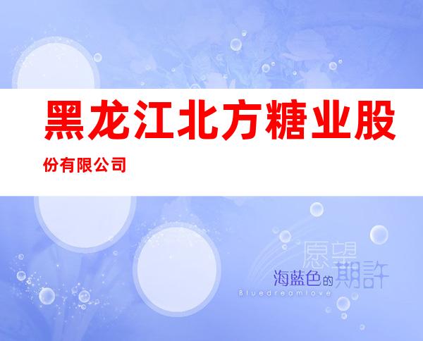黑龙江北方糖业股份有限公司