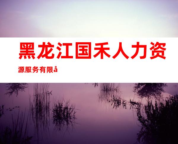 黑龙江国禾人力资源服务有限公司