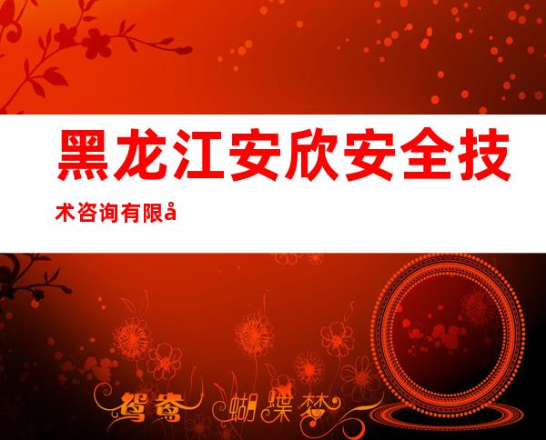 黑龙江安欣安全技术咨询有限公司
