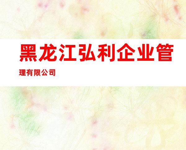 黑龙江弘利企业管理有限公司