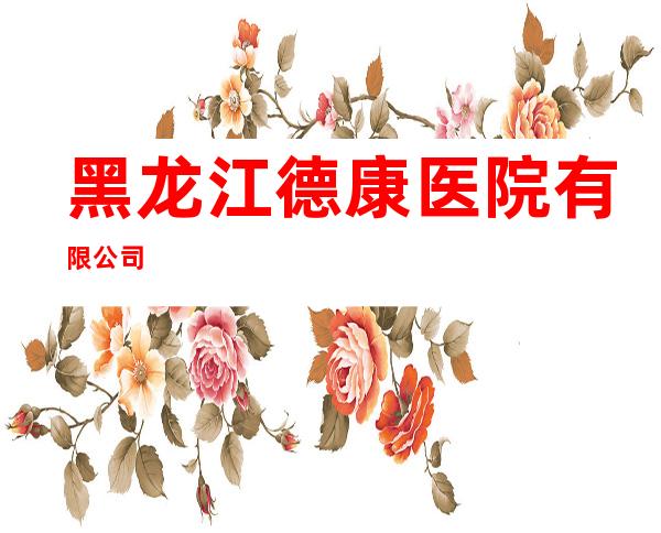 黑龙江德康医院有限公司