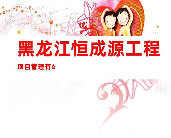 黑龙江恒成源工程项目管理有限公司