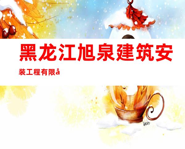 黑龙江旭泉建筑安装工程有限公司