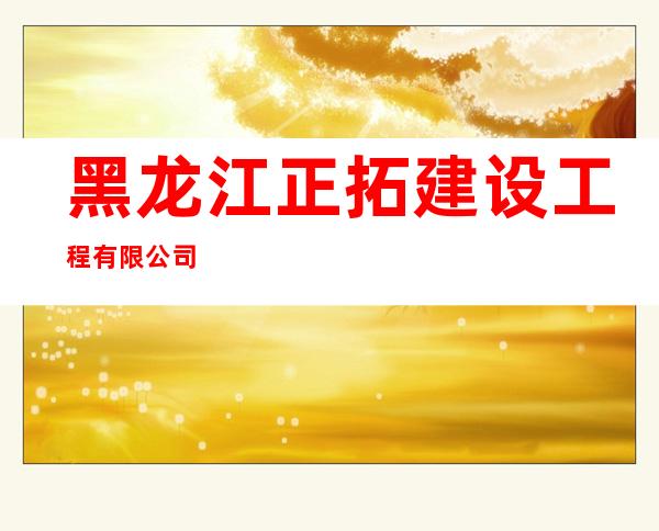 黑龙江正拓建设工程有限公司