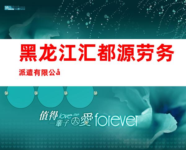 黑龙江汇都源劳务派遣有限公司
