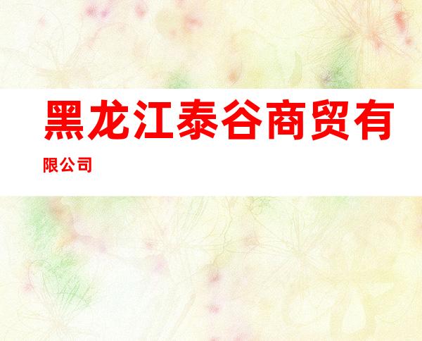 黑龙江泰谷商贸有限公司