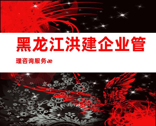 黑龙江洪建企业管理咨询服务有限公司