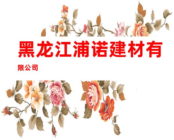 黑龙江浦诺建材有限公司