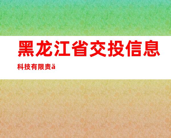 黑龙江省交投信息科技有限责任公司