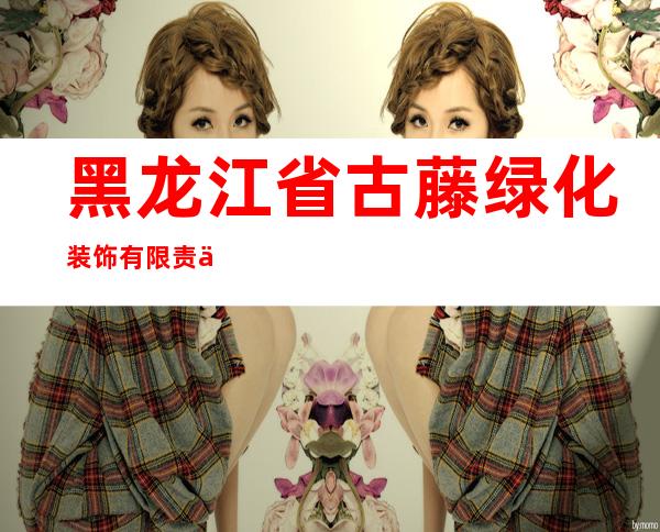 黑龙江省古藤绿化装饰有限责任公司