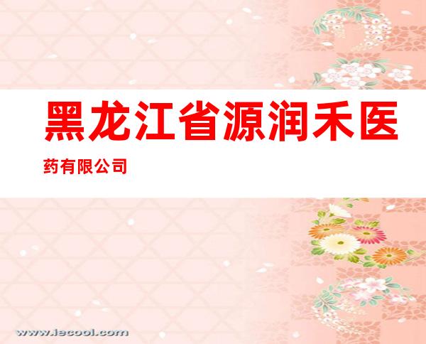 黑龙江省源润禾医药有限公司