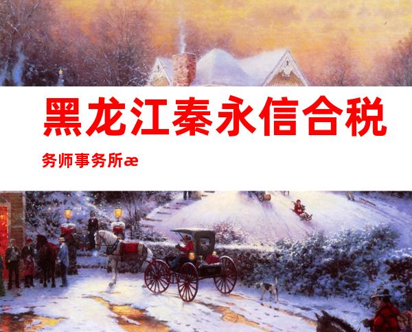 黑龙江秦永信合税务师事务所有限公司