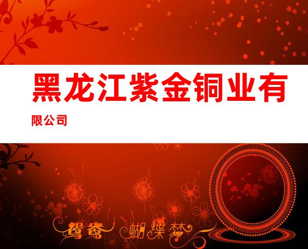 黑龙江紫金铜业有限公司