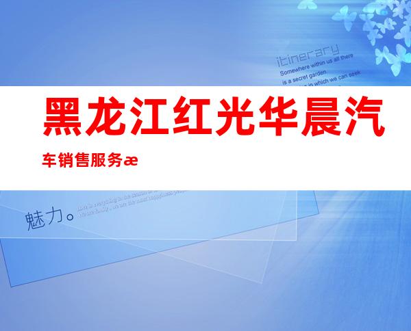黑龙江红光华晨汽车销售服务有限公司