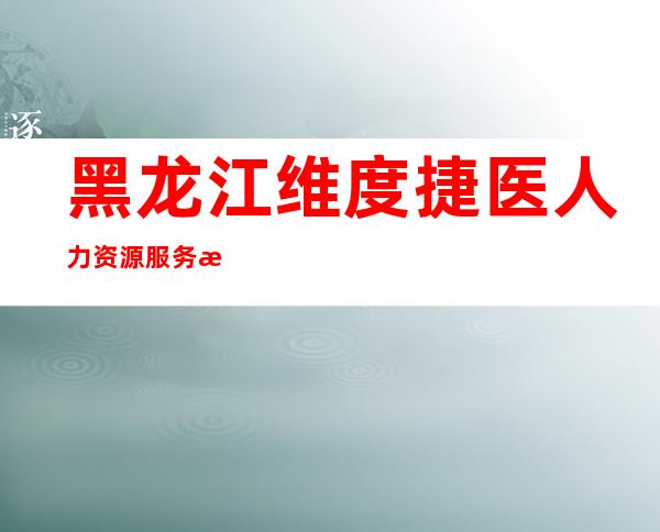 黑龙江维度捷医人力资源服务有限公司