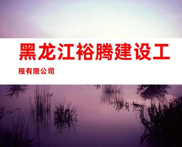 黑龙江裕腾建设工程有限公司