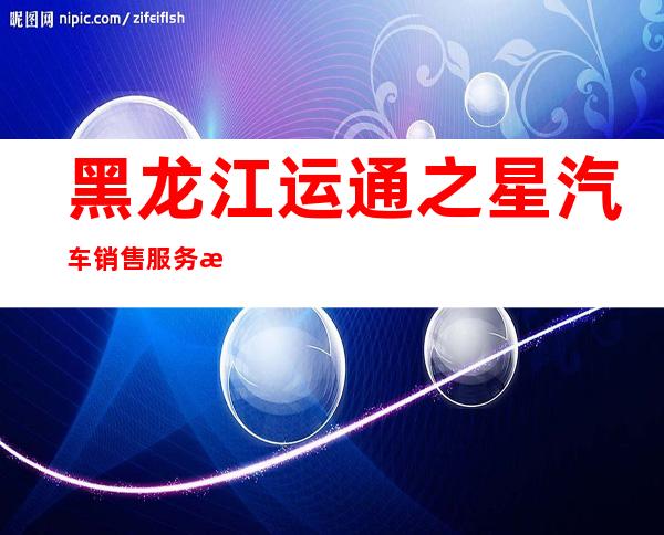 黑龙江运通之星汽车销售服务有限公司道里分公司