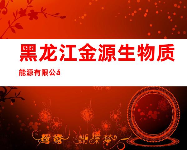 黑龙江金源生物质能源有限公司