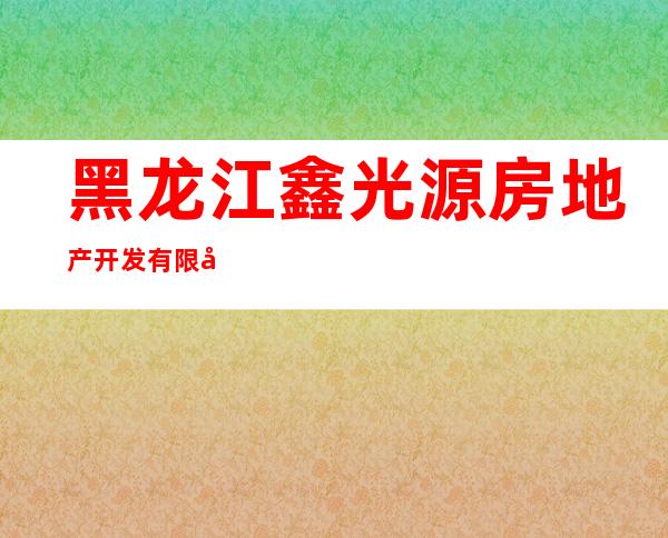 黑龙江鑫光源房地产开发有限公司