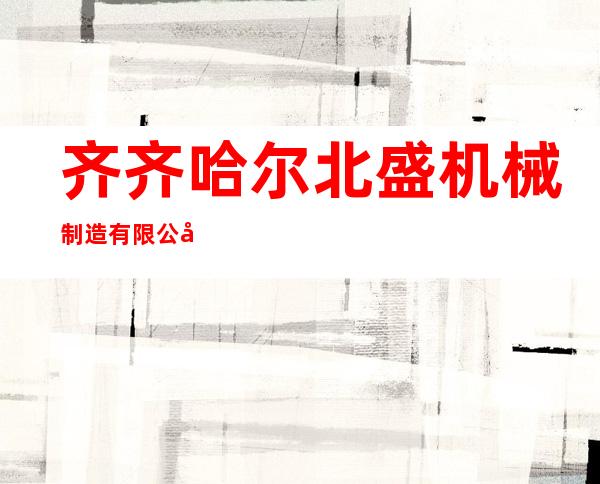 齐齐哈尔北盛机械制造有限公司