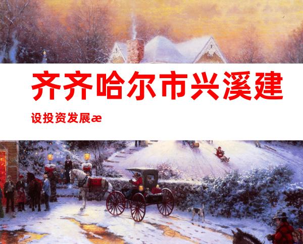 齐齐哈尔市兴溪建设投资发展有限公司
