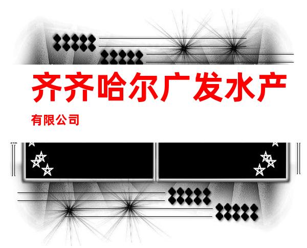 齐齐哈尔广发水产有限公司