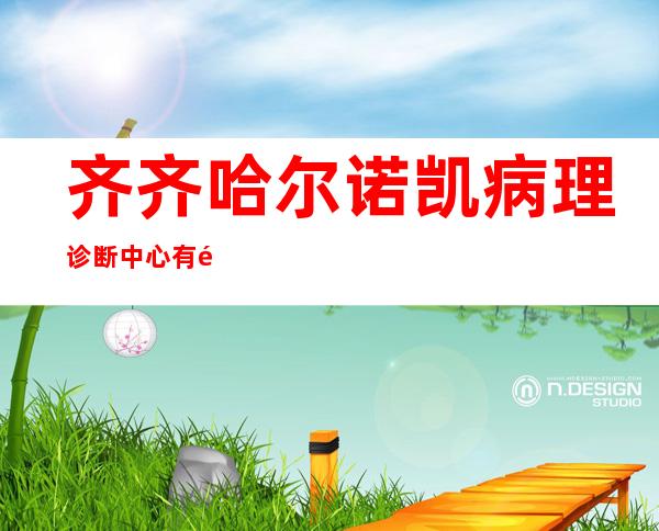 齐齐哈尔诺凯病理诊断中心有限公司